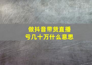 做抖音带货直播亏几十万什么意思