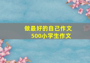 做最好的自己作文500小学生作文