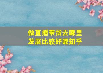 做直播带货去哪里发展比较好呢知乎