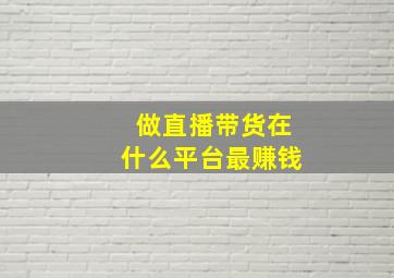 做直播带货在什么平台最赚钱