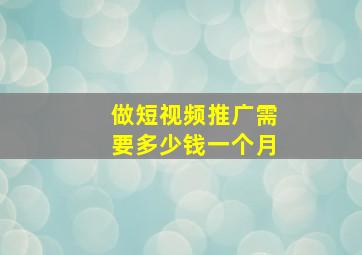 做短视频推广需要多少钱一个月