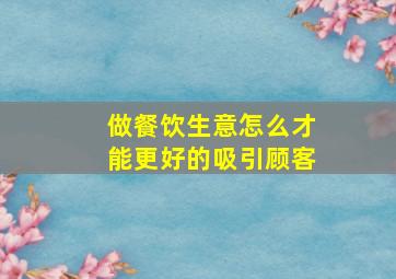 做餐饮生意怎么才能更好的吸引顾客