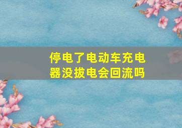 停电了电动车充电器没拔电会回流吗