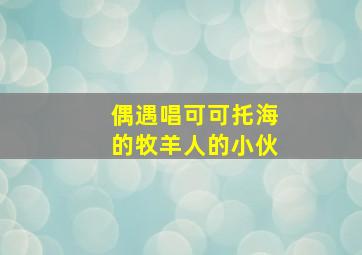 偶遇唱可可托海的牧羊人的小伙