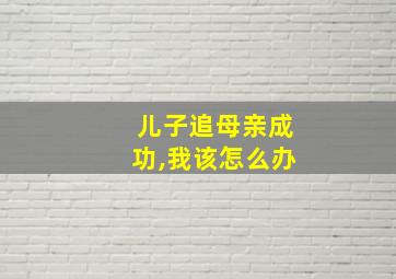 儿子追母亲成功,我该怎么办