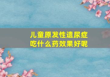 儿童原发性遗尿症吃什么药效果好呢