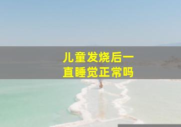 儿童发烧后一直睡觉正常吗