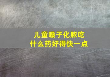 儿童嗓子化脓吃什么药好得快一点