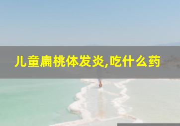 儿童扁桃体发炎,吃什么药