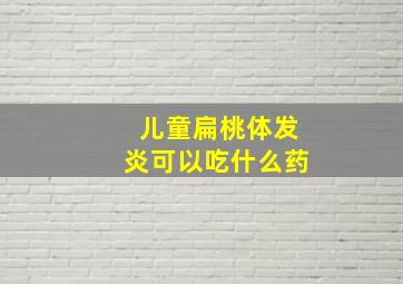 儿童扁桃体发炎可以吃什么药