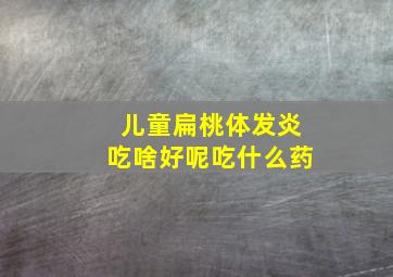 儿童扁桃体发炎吃啥好呢吃什么药