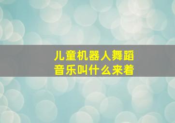 儿童机器人舞蹈音乐叫什么来着