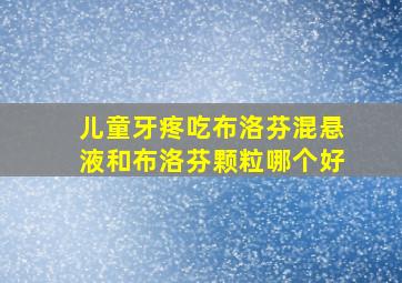 儿童牙疼吃布洛芬混悬液和布洛芬颗粒哪个好