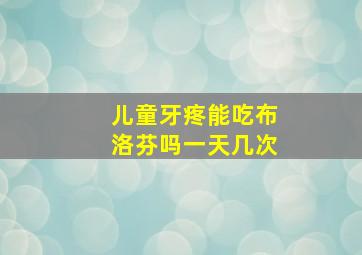 儿童牙疼能吃布洛芬吗一天几次