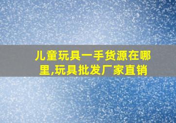 儿童玩具一手货源在哪里,玩具批发厂家直销