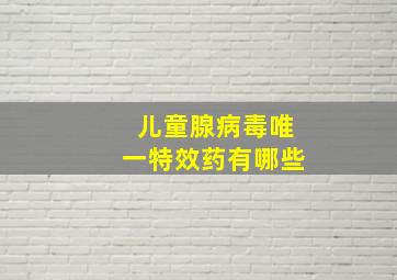 儿童腺病毒唯一特效药有哪些