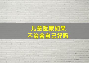 儿童遗尿如果不治会自己好吗