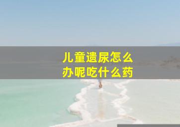 儿童遗尿怎么办呢吃什么药