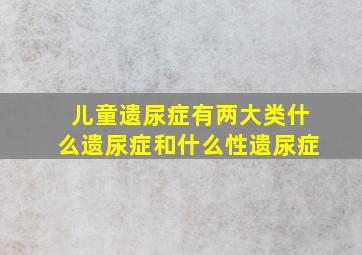 儿童遗尿症有两大类什么遗尿症和什么性遗尿症