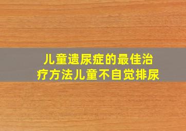 儿童遗尿症的最佳治疗方法儿童不自觉排尿