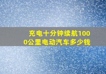 充电十分钟续航1000公里电动汽车多少钱