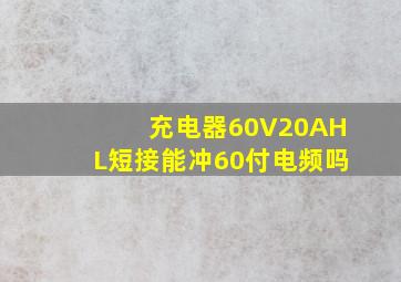 充电器60V20AHL短接能冲60付电频吗