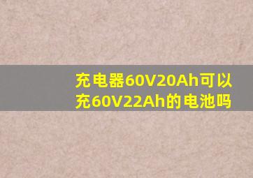 充电器60V20Ah可以充60V22Ah的电池吗