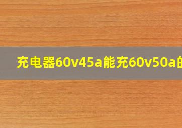 充电器60v45a能充60v50a的吗