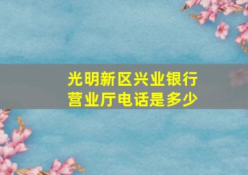 光明新区兴业银行营业厅电话是多少