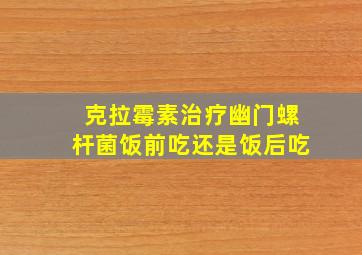 克拉霉素治疗幽门螺杆菌饭前吃还是饭后吃