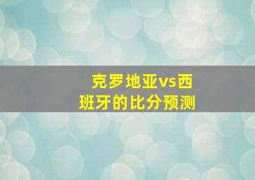 克罗地亚vs西班牙的比分预测