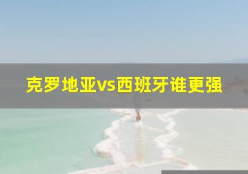 克罗地亚vs西班牙谁更强