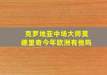 克罗地亚中场大师莫德里奇今年欧洲有他吗