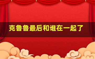 克鲁鲁最后和谁在一起了