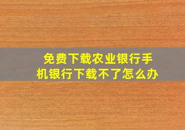 免费下载农业银行手机银行下载不了怎么办