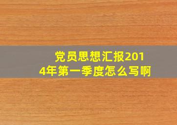 党员思想汇报2014年第一季度怎么写啊