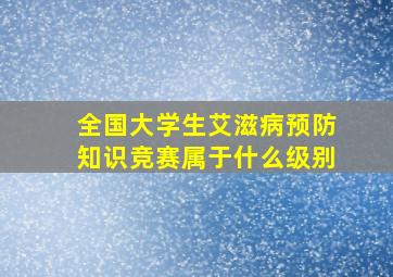 全国大学生艾滋病预防知识竞赛属于什么级别