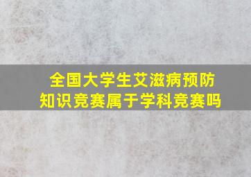 全国大学生艾滋病预防知识竞赛属于学科竞赛吗