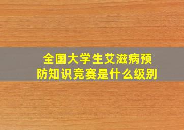 全国大学生艾滋病预防知识竞赛是什么级别