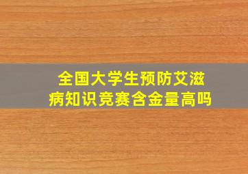 全国大学生预防艾滋病知识竞赛含金量高吗