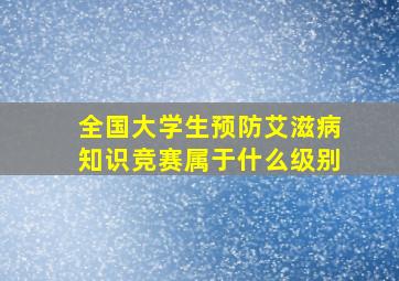 全国大学生预防艾滋病知识竞赛属于什么级别