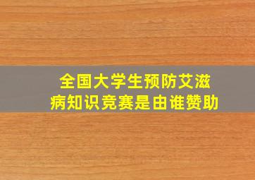 全国大学生预防艾滋病知识竞赛是由谁赞助