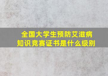 全国大学生预防艾滋病知识竞赛证书是什么级别