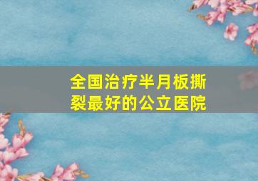 全国治疗半月板撕裂最好的公立医院