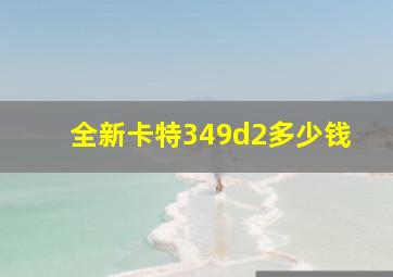 全新卡特349d2多少钱