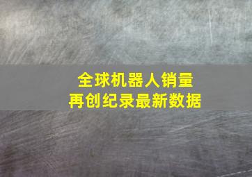 全球机器人销量再创纪录最新数据