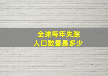 全球每年失踪人口数量是多少