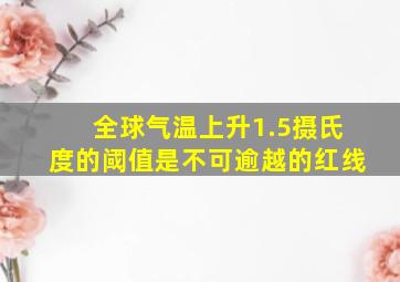 全球气温上升1.5摄氏度的阈值是不可逾越的红线