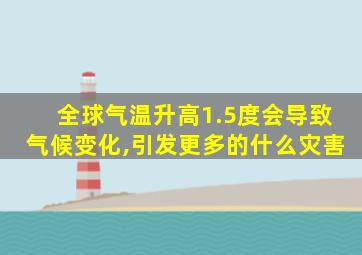 全球气温升高1.5度会导致气候变化,引发更多的什么灾害