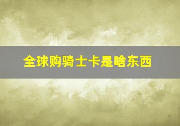 全球购骑士卡是啥东西